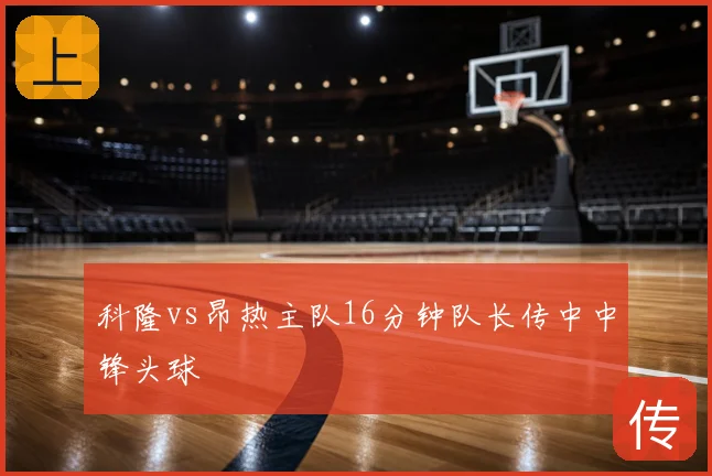 科隆vs昂热主队16分钟队长传中中锋头球