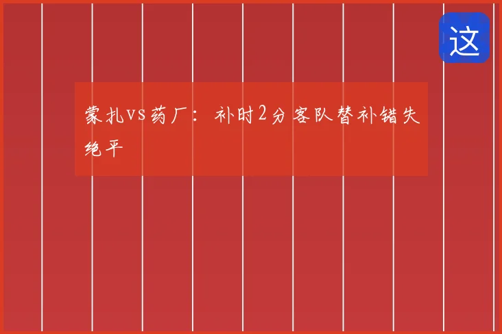 蒙扎vs药厂:补时2分客队替补错失绝平